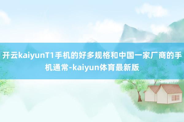 开云kaiyunT1手机的好多规格和中国一家厂商的手机通常-kaiyun体育最新版