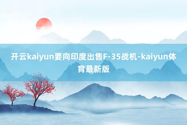 开云kaiyun要向印度出售F-35战机-kaiyun体育最新版