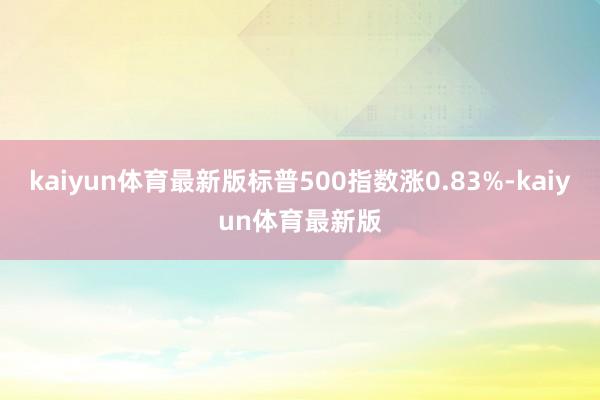 kaiyun体育最新版标普500指数涨0.83%-kaiyun体育最新版