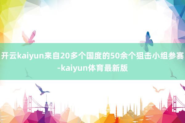 开云kaiyun来自20多个国度的50余个狙击小组参赛-kaiyun体育最新版