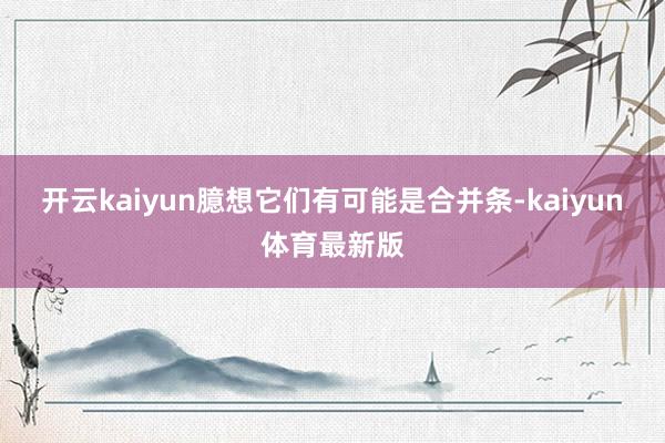 开云kaiyun臆想它们有可能是合并条-kaiyun体育最新版
