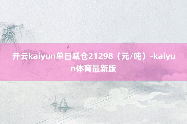 开云kaiyun单日减仓21298（元/吨）-kaiyun体育最新版