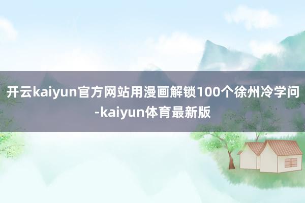 开云kaiyun官方网站用漫画解锁100个徐州冷学问-kaiyun体育最新版
