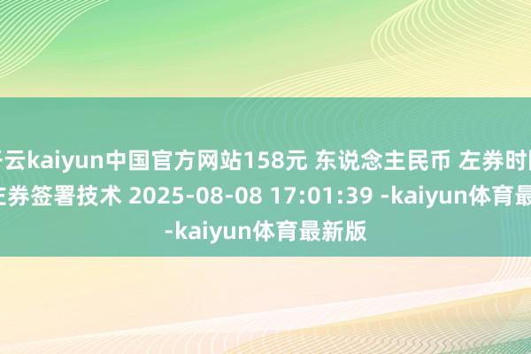 开云kaiyun中国官方网站158元 东说念主民币 左券时限 年 左券签署技术 2025-08-08 17:01:39 -kaiyun体育最新版