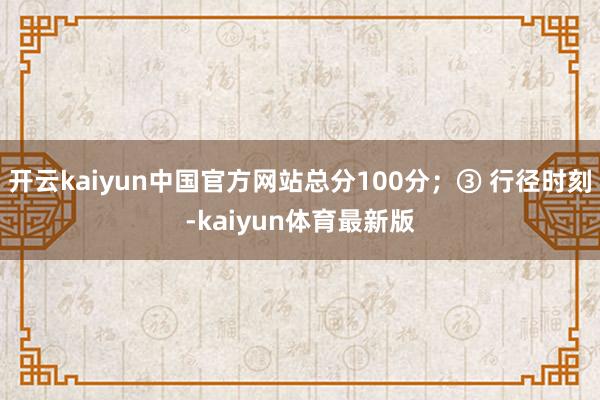 开云kaiyun中国官方网站总分100分；③ 行径时刻-kaiyun体育最新版