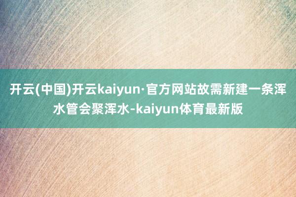 开云(中国)开云kaiyun·官方网站故需新建一条浑水管会聚浑水-kaiyun体育最新版
