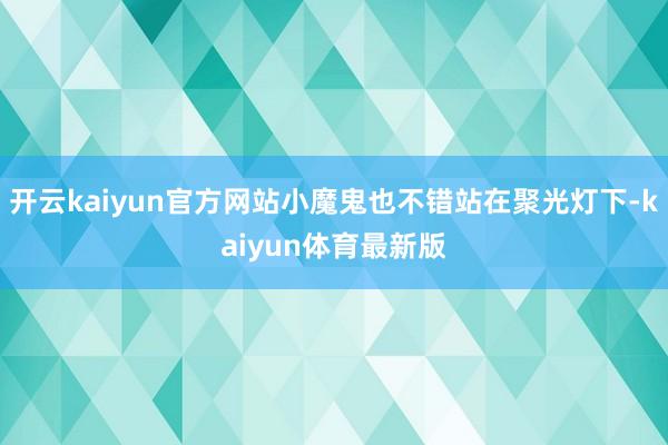 开云kaiyun官方网站小魔鬼也不错站在聚光灯下-kaiyun体育最新版