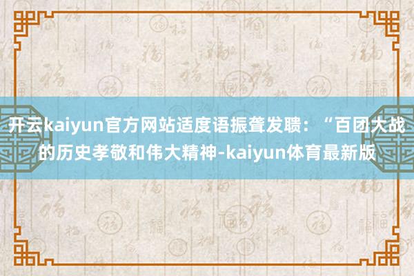 开云kaiyun官方网站适度语振聋发聩：“百团大战的历史孝敬和伟大精神-kaiyun体育最新版