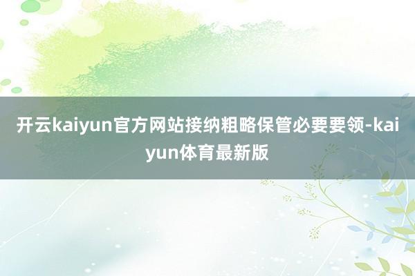 开云kaiyun官方网站接纳粗略保管必要要领-kaiyun体育最新版