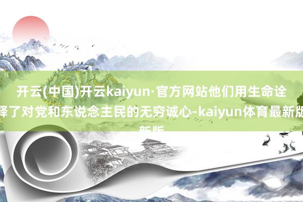 开云(中国)开云kaiyun·官方网站他们用生命诠释了对党和东说念主民的无穷诚心-kaiyun体育最新版