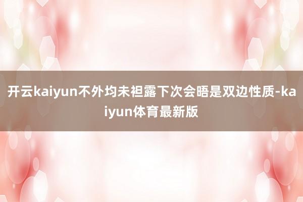 开云kaiyun不外均未袒露下次会晤是双边性质-kaiyun体育最新版