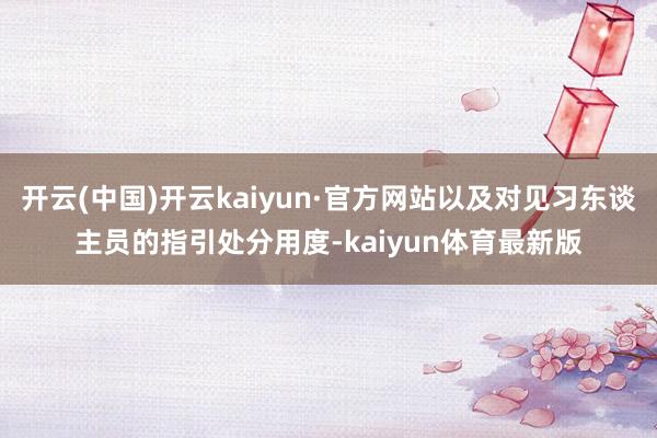 开云(中国)开云kaiyun·官方网站以及对见习东谈主员的指引处分用度-kaiyun体育最新版