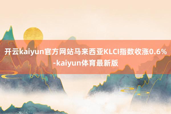 开云kaiyun官方网站马来西亚KLCI指数收涨0.6%-kaiyun体育最新版