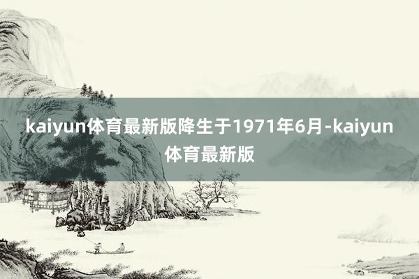kaiyun体育最新版降生于1971年6月-kaiyun体育最新版