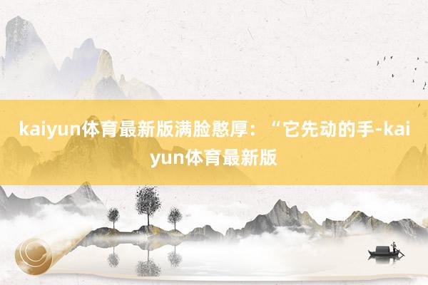 kaiyun体育最新版满脸憨厚：“它先动的手-kaiyun体育最新版