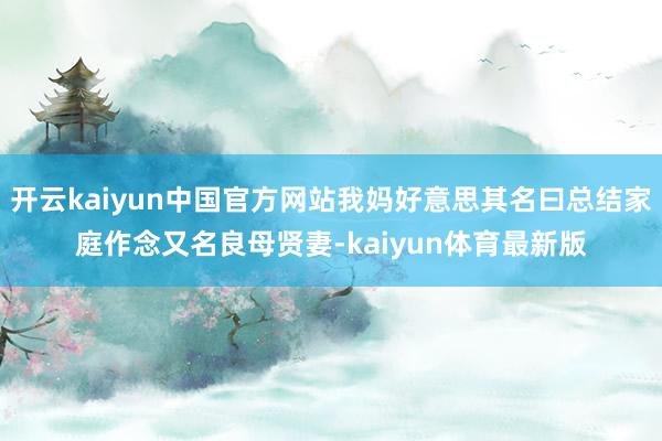 开云kaiyun中国官方网站我妈好意思其名曰总结家庭作念又名良母贤妻-kaiyun体育最新版