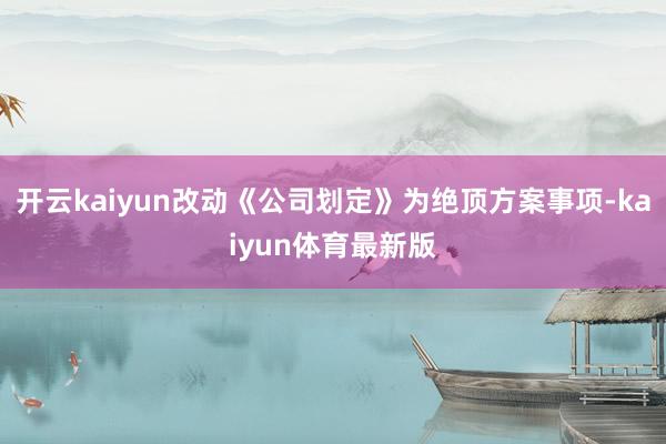 开云kaiyun改动《公司划定》为绝顶方案事项-kaiyun体育最新版