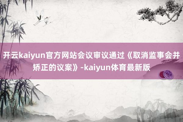 开云kaiyun官方网站会议审议通过《取消监事会并矫正的议案》-kaiyun体育最新版