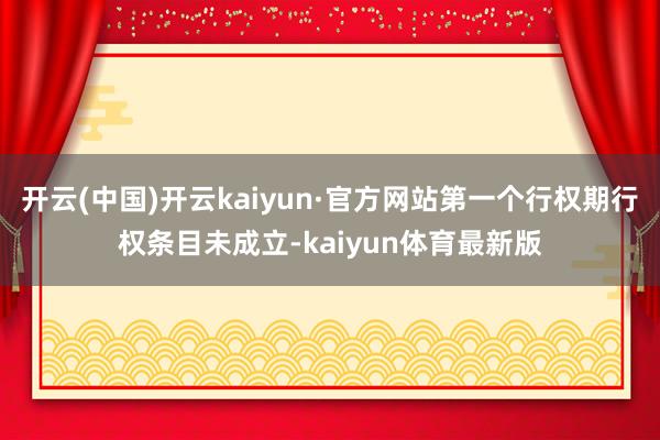 开云(中国)开云kaiyun·官方网站第一个行权期行权条目未成立-kaiyun体育最新版