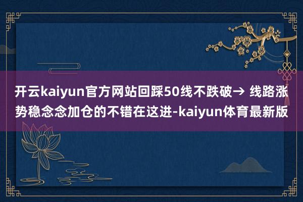 开云kaiyun官方网站回踩50线不跌破→ 线路涨势稳念念加仓的不错在这进-kaiyun体育最新版