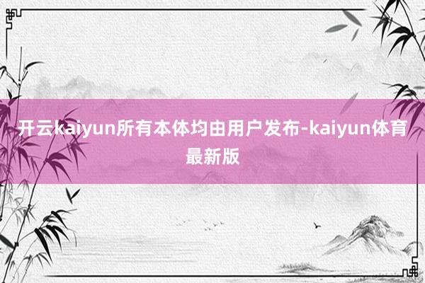 开云kaiyun所有本体均由用户发布-kaiyun体育最新版