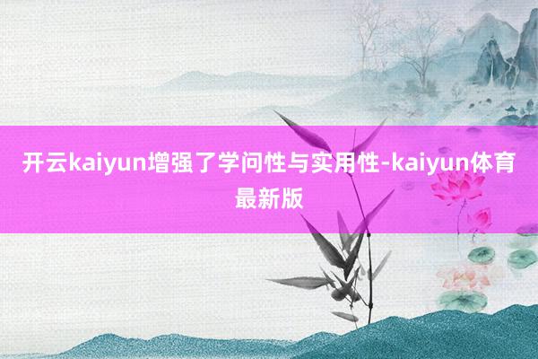 开云kaiyun增强了学问性与实用性-kaiyun体育最新版
