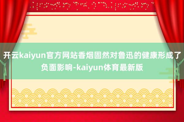 开云kaiyun官方网站香烟固然对鲁迅的健康形成了负面影响-kaiyun体育最新版