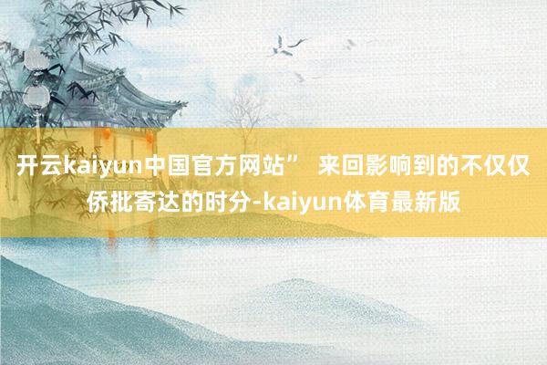 开云kaiyun中国官方网站”  来回影响到的不仅仅侨批寄达的时分-kaiyun体育最新版