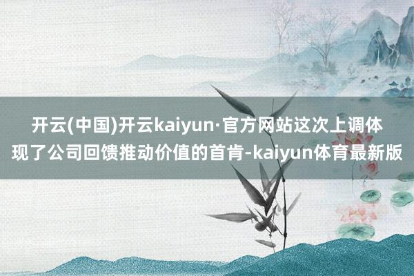 开云(中国)开云kaiyun·官方网站　　这次上调体现了公司回馈推动价值的首肯-kaiyun体育最新版
