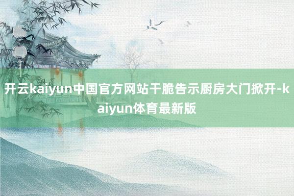 开云kaiyun中国官方网站干脆告示厨房大门掀开-kaiyun体育最新版
