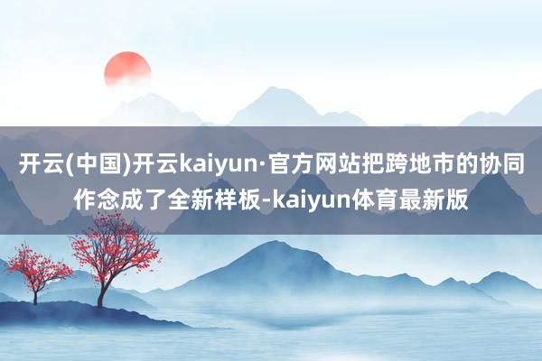 开云(中国)开云kaiyun·官方网站把跨地市的协同作念成了全新样板-kaiyun体育最新版