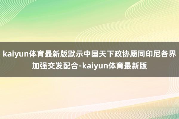 kaiyun体育最新版默示中国天下政协愿同印尼各界加强交发配合-kaiyun体育最新版