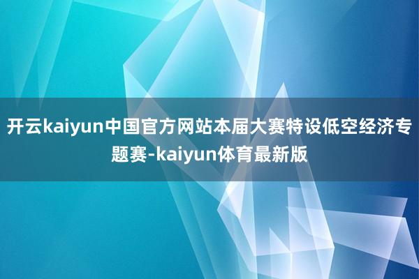 开云kaiyun中国官方网站本届大赛特设低空经济专题赛-kaiyun体育最新版