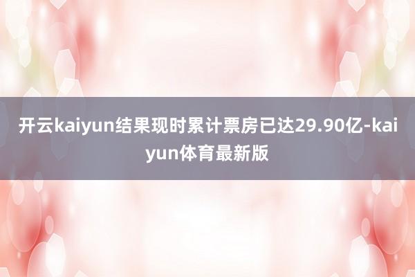 开云kaiyun结果现时累计票房已达29.90亿-kaiyun体育最新版