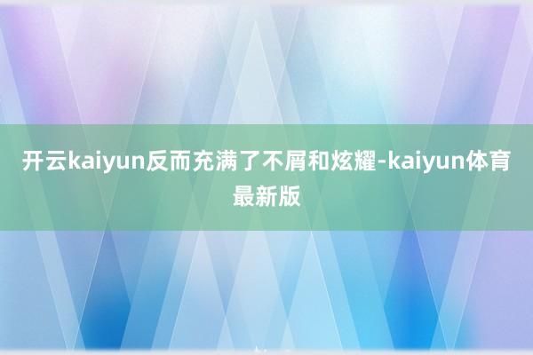 开云kaiyun反而充满了不屑和炫耀-kaiyun体育最新版
