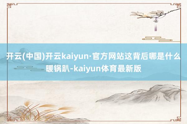 开云(中国)开云kaiyun·官方网站这背后哪是什么暖锅趴-kaiyun体育最新版