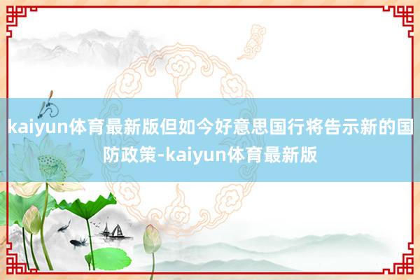 kaiyun体育最新版但如今好意思国行将告示新的国防政策-kaiyun体育最新版
