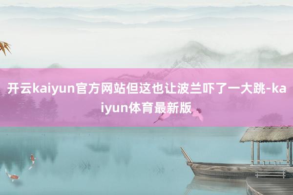 开云kaiyun官方网站但这也让波兰吓了一大跳-kaiyun体育最新版