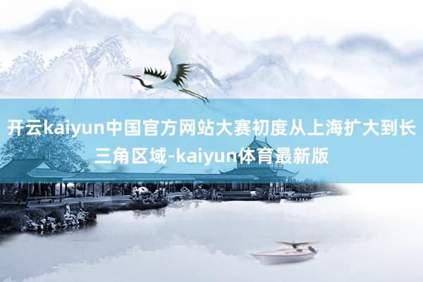 开云kaiyun中国官方网站大赛初度从上海扩大到长三角区域-kaiyun体育最新版