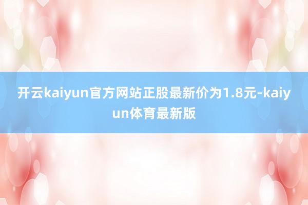 开云kaiyun官方网站正股最新价为1.8元-kaiyun体育最新版