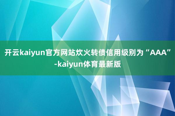 开云kaiyun官方网站炊火转债信用级别为“AAA”-kaiyun体育最新版