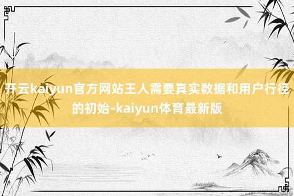 开云kaiyun官方网站王人需要真实数据和用户行径的初始-kaiyun体育最新版