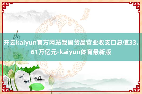 开云kaiyun官方网站我国货品营业收支口总值33.61万亿元-kaiyun体育最新版