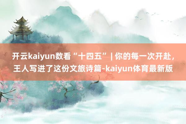 开云kaiyun数看“十四五” | 你的每一次开赴，王人写进了这份文旅诗篇-kaiyun体育最新版