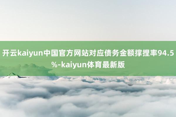 开云kaiyun中国官方网站对应债务金额撑捏率94.5%-kaiyun体育最新版