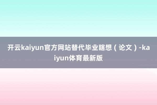 开云kaiyun官方网站替代毕业瞎想 ( 论文 ) -kaiyun体育最新版