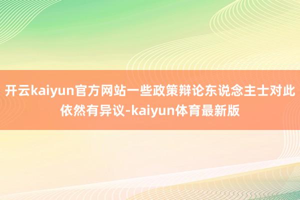 开云kaiyun官方网站一些政策辩论东说念主士对此依然有异议-kaiyun体育最新版