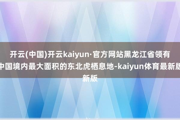 开云(中国)开云kaiyun·官方网站黑龙江省领有中国境内最大面积的东北虎栖息地-kaiyun体育最新版