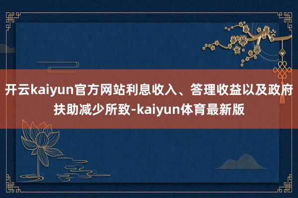 开云kaiyun官方网站利息收入、答理收益以及政府扶助减少所致-kaiyun体育最新版