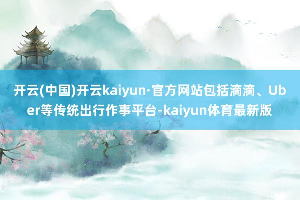 开云(中国)开云kaiyun·官方网站包括滴滴、Uber等传统出行作事平台-kaiyun体育最新版